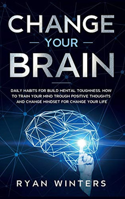 Change Your Brain: Daily Habits For Build Mental Toughness. How To Train Your Mind Trough Positive Thoughts And Change Mindset For Change Your Life