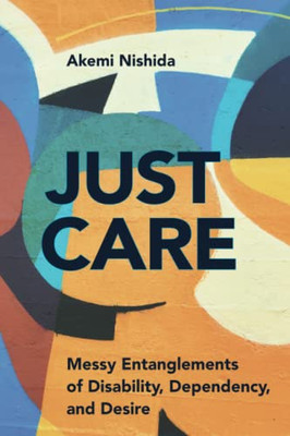 Just Care: Messy Entanglements Of Disability, Dependency, And Desire (D/C: Dis/Color)