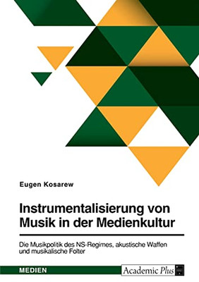 Instrumentalisierung Von Musik In Der Medienkultur. Die Musikpolitik Des Ns-Regimes, Akustische Waffen Und Musikalische Folter (German Edition)