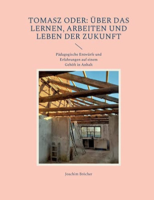 Tomasz Oder: Über Das Lernen, Arbeiten Und Leben Der Zukunft: Pädagogische Entwürfe Und Erfahrungen Auf Einem Gehöft In Anhalt (German Edition)