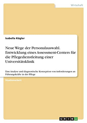 Neue Wege Der Personalauswahl. Entwicklung Eines Assessment-Centers Für Die Pflegedienstleitung Einer Universitätsklinik: Eine Analyse Und ... Führungskräfte In Der Pflege (German Edition)