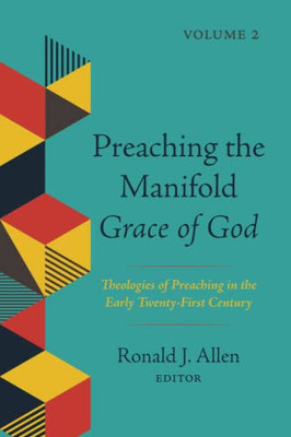 Preaching The Manifold Grace Of God, Volume 2: Theologies Of Preaching In The Early Twenty-First Century