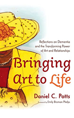 Bringing Art To Life: Reflections On Dementia And The Transforming Power Of Art And Relationships