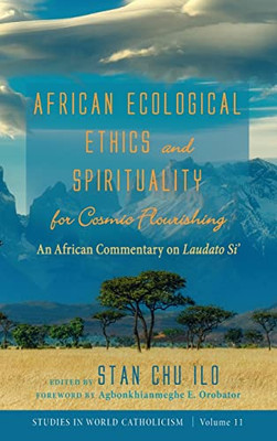 African Ecological Ethics And Spirituality For Cosmic Flourishing: An African Commentary On Laudato Si' (Studies In World Catholicism)