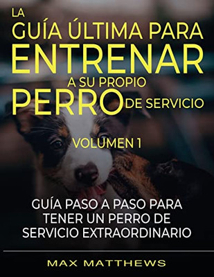 La Guia Ultima Para Entrenar A Su Propio Perro De Servicio: Volumen 1 Guia Paso A Paso Para Tener Un Perro De Servicio Extraordinario (Spanish Edition)