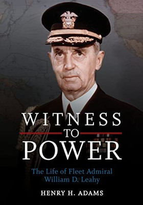 Witness To Power: The Life Of Fleet Admiral William D. Leahy