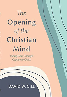 The Opening Of The Christian Mind: Taking Every Thought Captive To Christ
