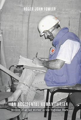 An Accidental Humanitarian: Memoir Of An Aid Worker In The Yugoslav Wars