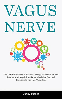 Vagus Nerve: The Definitive Guide To Reduce Anxiety, Inflammation And Trauma With Vagal Stimulation - Includes Practical Exercises To Increase Vagal Tone