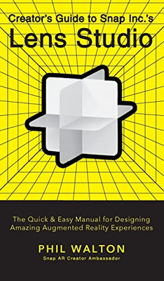 Creator's Guide To Snap Inc.'s Lens Studio: The Quick & Easy Manual For Designing Amazing Augmented Reality Experiences