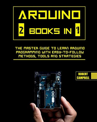 Arduino: The Master Guide To Learn Arduino Programming With Easy-To-Follow Methods, Tools And Strategies
