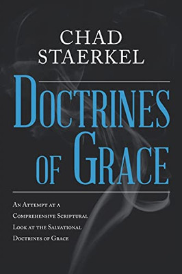 Doctrines Of Grace: An Attempt At A Comprehensive Scriptural Look At The Salvational Doctrines Of Grace