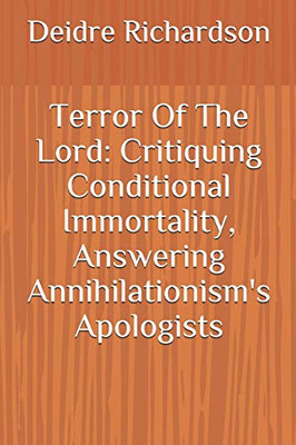Terror Of The Lord: Critiquing Conditional Immortality, Answering Annihilationism's Apologists