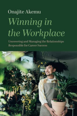 Winning In The Workplace: Uncovering And Managing The Relationships Responsible For Career Success