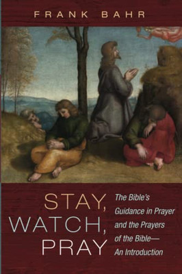 Stay, Watch, Pray: The Bible's Guidance In Prayer And The Prayers Of The Bible--An Introduction