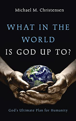 What In The World Is God Up To?: God's Ultimate Plan For Humanity