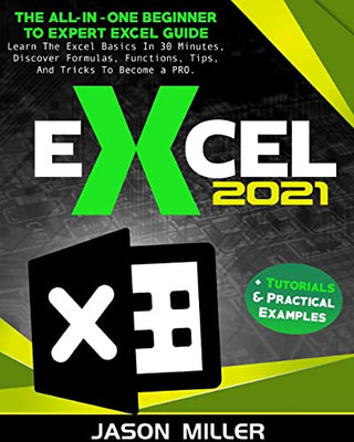 Excel 2021: The All-In-One Beginner To Expert Excel Guide. Learn The Excel Basics In 30 Minutes, Discover Formulas, Functions, Tips, And Tricks To Become A Pro. + Tutorials & Practical Examples