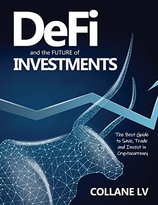 Defi And The Future Of Investments: The Best Guide To Save, Trade And Invest In Cryptocurrency