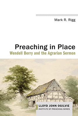 Preaching In Place: Wendell Berry And The Agrarian Sermon (Lloyd John Ogilvie Institute Of Preaching)