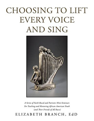 Choosing To Lift Every Voice And Sing: A Series Of Faith-Based And Patriotic Mini-Seminars For Teaching And Mentoring African American Youth And Their Friends Of All Races