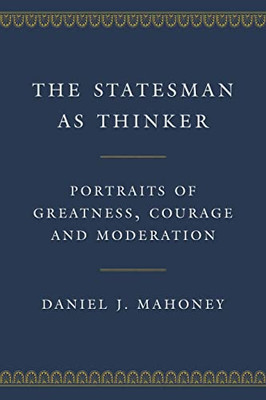 The Statesman As Thinker: Portraits Of Greatness, Courage, And Moderation