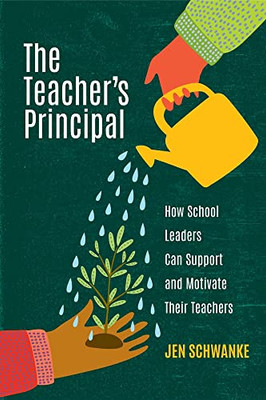 The Teacher's Principal: How School Leaders Can Support And Motivate Their Teachers