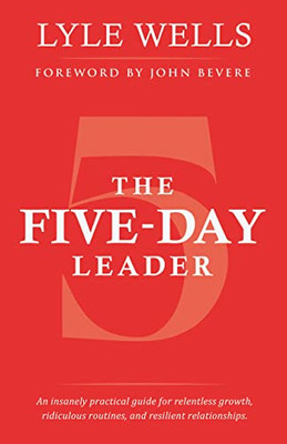 The Five-Day Leader: An Insanely Practical Guide For Relentless Growth, Ridiculous Routines, And Resilient Relationships