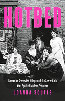 Hotbed: Bohemian Greenwich Village And The Secret Club That Sparked Modern Feminism