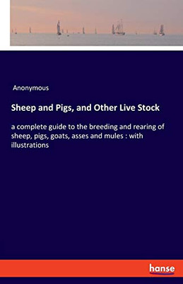Sheep and Pigs, and Other Live Stock: a complete guide to the breeding and rearing of sheep, pigs, goats, asses and mules : with illustrations