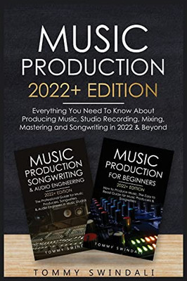 Music Production 2022+ Edition: Everything You Need To Know About Producing Music, Studio Recording, Mixing, Mastering And Songwriting In 2022 & Beyond: