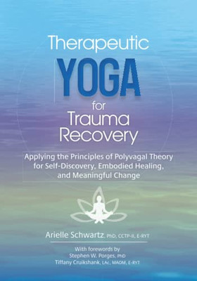 Therapeutic Yoga For Trauma Recovery: Applying The Principles Of Polyvagal Theory For Self-Discovery, Embodied Healing, And Meaningful Change