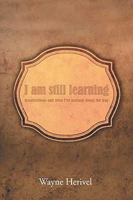 I Am Still Learning: Recollections And What I'Ve Learned Along The Way
