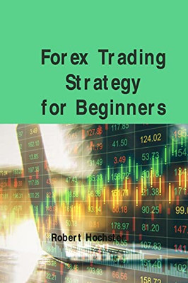 Forex Trading Strategy For Beginners: Basic And Easily Understandable Terms That Forex Is All About How You Can Trade Part-Time With Relatively Low Risk.