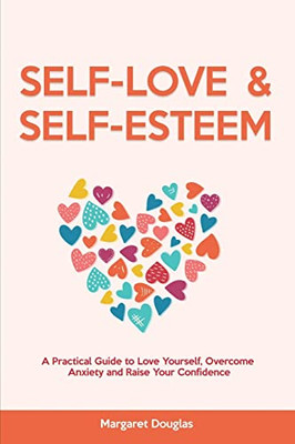 Self Love & Self Esteem For Women: A Practical Guide To Love Yourself, Overcome Anxiety And Raise Your Confidence