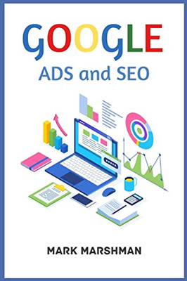 Google Ads And Seo: Learn All About Google And Seo And How To Use Their Powers For Your Business (2022 Guide For Beginners)
