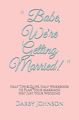 "Babe, We're Getting Married!": Half Tips & Quips, Half Workbook to Plan Your Marriage Not Just Your Wedding