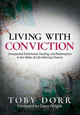 Living With Conviction: Unexpected Sisterhood, Healing, And Redemption In The Wake Of Life-Altering Choices