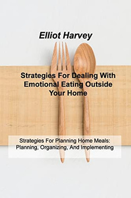 Strategies For Dealing With Emotional Eating Outside Your Home: Strategies For Planning Home Meals: Planning, Organizing, And Implementing