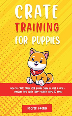 Crate Training For Puppies: How To Crate Train Your Puppy Easily In Just 3 (Days! - Includes Tips Every Puppy Owner Needs To Know)