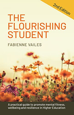 The Flourishing Student: 2Nd Edition: A Practical Guide To Promote Mental Fitness, Wellbeing And Resilience In Higher Education