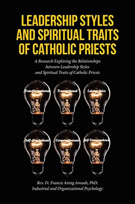 Leadership Styles And Spiritual Traits Of Catholic Priests: A Research Exploring The Relationships Between Leadership Styles And Spiritual Traits Of Catholic Priests