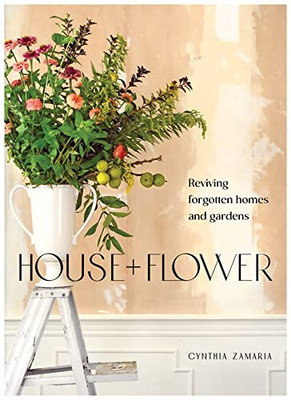 House + Flower: Reviving Forgotten Homes And Gardens