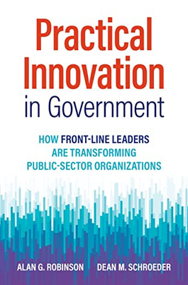 Practical Innovation In Government: How Front-Line Leaders Are Transforming Public-Sector Organizations