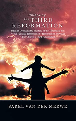 Unlocking The Third Reformation: Through Decoding The Mystery Of The Tabernacle For: - Your Personal Reformation - Reformation Of Prayer - The Church's Third Reformation