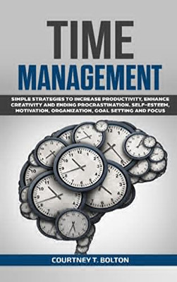 Time Management: Simple Strategies To Increase Productivity, Enhance Creativity And Ending Procrastination. Self-Esteem, Motivation, Organization, Goal Setting And Focus