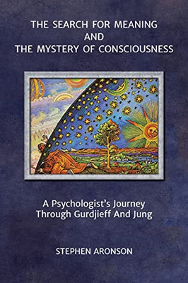 The Search For Meaning And The Mystery Of Consciousness: A Psychologist's Journey Through Gurdjieff And Jung