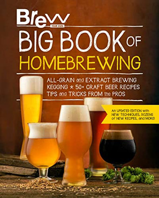 The Brew Your Own Big Book Of Homebrewing, Updated Edition: All-Grain And Extract Brewing * Kegging * 50+ Craft Beer Recipes * Tips And Tricks From The Pros