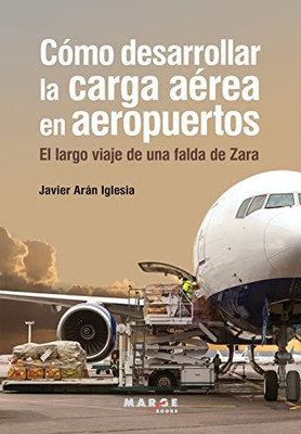 Cómo Desarrollar La Carga Aérea En Aeropuertos: El Largo Viaje De Una Falda De Zara (Spanish Edition)