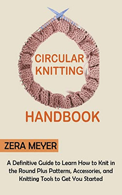 Circular Knitting Handbook: A Definitive Guide To Learn How To Knit In The Round Plus Patterns, Accessories, And Knitting Tools To Get You Started