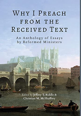 Why I Preach From The Received Text: An Anthology Of Essays By Reformed Ministers